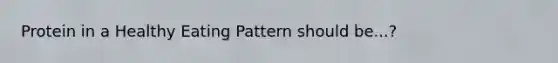 Protein in a Healthy Eating Pattern should be...?