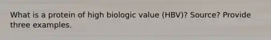 What is a protein of high biologic value (HBV)? Source? Provide three examples.