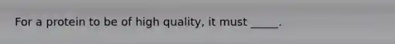 For a protein to be of high quality, it must _____.