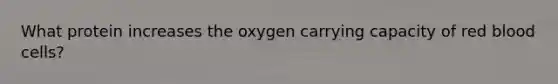 What protein increases the oxygen carrying capacity of red blood cells?