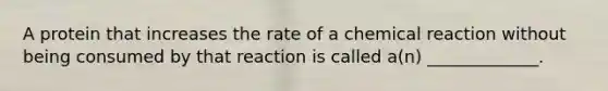 A protein that increases the rate of a chemical reaction without being consumed by that reaction is called a(n) _____________.