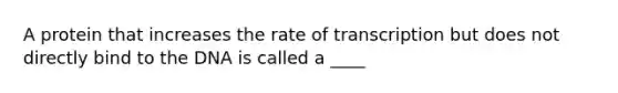 A protein that increases the rate of transcription but does not directly bind to the DNA is called a ____