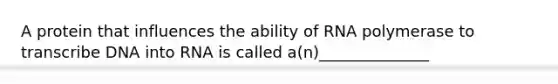 A protein that influences the ability of RNA polymerase to transcribe DNA into RNA is called a(n)______________