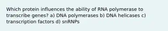 Which protein influences the ability of RNA polymerase to transcribe genes? a) DNA polymerases b) DNA helicases c) transcription factors d) snRNPs