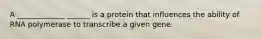 A _____________ ______ is a protein that influences the ability of RNA polymerase to transcribe a given gene.