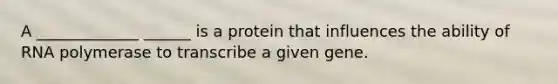 A _____________ ______ is a protein that influences the ability of RNA polymerase to transcribe a given gene.