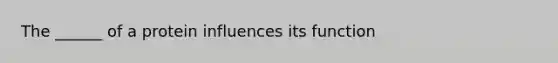 The ______ of a protein influences its function