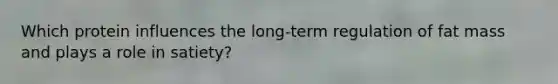 Which protein influences the long-term regulation of fat mass and plays a role in satiety?