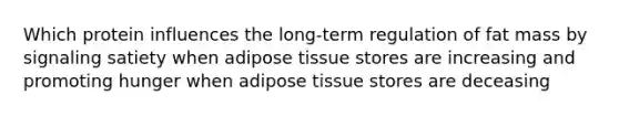 Which protein influences the long-term regulation of fat mass by signaling satiety when adipose tissue stores are increasing and promoting hunger when adipose tissue stores are deceasing