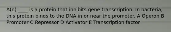 A(n) ____ is a protein that inhibits gene transcription. In bacteria, this protein binds to the DNA in or near the promoter. A Operon B Promoter C Repressor D Activator E Transcription factor