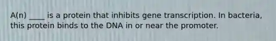 A(n) ____ is a protein that inhibits gene transcription. In bacteria, this protein binds to the DNA in or near the promoter.