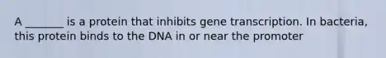 A _______ is a protein that inhibits gene transcription. In bacteria, this protein binds to the DNA in or near the promoter