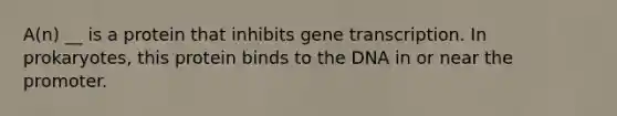 A(n) __ is a protein that inhibits gene transcription. In prokaryotes, this protein binds to the DNA in or near the promoter.