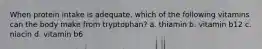 When protein intake is adequate, which of the following vitamins can the body make from tryptophan? a. thiamin b. vitamin b12 c. niacin d. vitamin b6