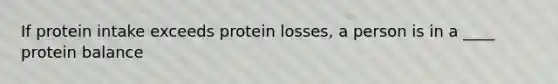 If protein intake exceeds protein losses, a person is in a ____ protein balance