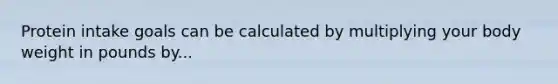 Protein intake goals can be calculated by multiplying your body weight in pounds by...