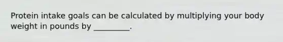 Protein intake goals can be calculated by multiplying your body weight in pounds by _________.