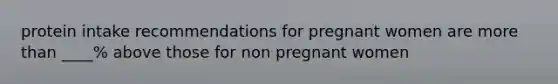 protein intake recommendations for pregnant women are more than ____% above those for non pregnant women