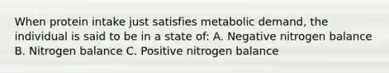 When protein intake just satisfies metabolic demand, the individual is said to be in a state of: A. Negative nitrogen balance B. Nitrogen balance C. Positive nitrogen balance