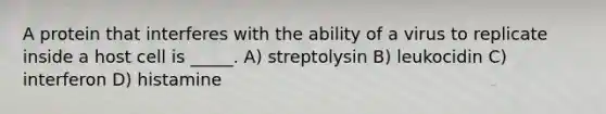 A protein that interferes with the ability of a virus to replicate inside a host cell is _____. A) streptolysin B) leukocidin C) interferon D) histamine