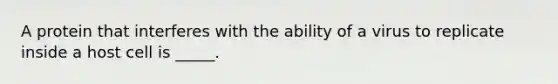 A protein that interferes with the ability of a virus to replicate inside a host cell is _____.