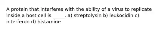 A protein that interferes with the ability of a virus to replicate inside a host cell is _____. a) streptolysin b) leukocidin c) interferon d) histamine