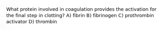 What protein involved in coagulation provides the activation for the final step in clotting? A) fibrin B) fibrinogen C) prothrombin activator D) thrombin