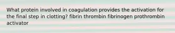 What protein involved in coagulation provides the activation for the final step in clotting? fibrin thrombin fibrinogen prothrombin activator