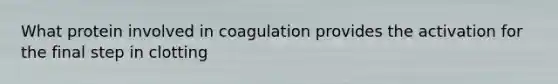 What protein involved in coagulation provides the activation for the final step in clotting