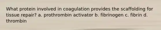 What protein involved in coagulation provides the scaffolding for tissue repair? a. prothrombin activator b. fibrinogen c. fibrin d. thrombin