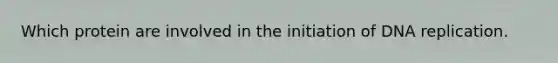 Which protein are involved in the initiation of DNA replication.