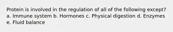 Protein is involved in the regulation of all of the following except? a. Immune system b. Hormones c. Physical digestion d. Enzymes e. Fluid balance