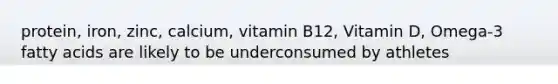 protein, iron, zinc, calcium, vitamin B12, Vitamin D, Omega-3 fatty acids are likely to be underconsumed by athletes