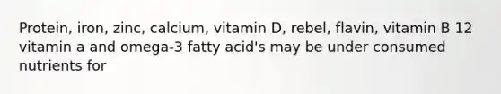 Protein, iron, zinc, calcium, vitamin D, rebel, flavin, vitamin B 12 vitamin a and omega-3 fatty acid's may be under consumed nutrients for