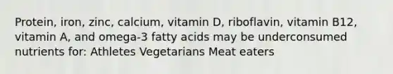 Protein, iron, zinc, calcium, vitamin D, riboflavin, vitamin B12, vitamin A, and omega-3 fatty acids may be underconsumed nutrients for: Athletes Vegetarians Meat eaters