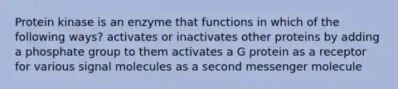 Protein kinase is an enzyme that functions in which of the following ways? activates or inactivates other proteins by adding a phosphate group to them activates a G protein as a receptor for various signal molecules as a second messenger molecule