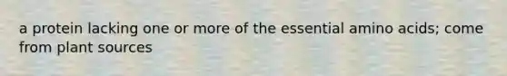 a protein lacking one or more of the essential amino acids; come from plant sources