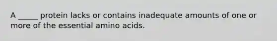 A _____ protein lacks or contains inadequate amounts of one or more of the essential amino acids.