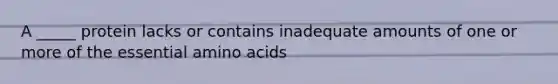 A _____ protein lacks or contains inadequate amounts of one or more of the essential amino acids