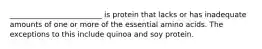 _________________________ is protein that lacks or has inadequate amounts of one or more of the essential amino acids. The exceptions to this include quinoa and soy protein.