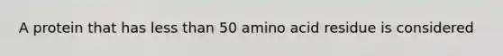 A protein that has less than 50 amino acid residue is considered