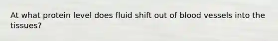 At what protein level does fluid shift out of blood vessels into the tissues?