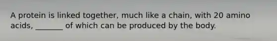A protein is linked together, much like a chain, with 20 <a href='https://www.questionai.com/knowledge/k9gb720LCl-amino-acids' class='anchor-knowledge'>amino acids</a>, _______ of which can be produced by the body.