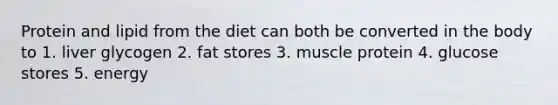 Protein and lipid from the diet can both be converted in the body to 1. liver glycogen 2. fat stores 3. muscle protein 4. glucose stores 5. energy