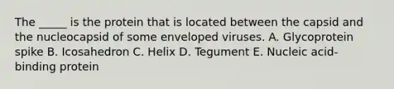 The _____ is the protein that is located between the capsid and the nucleocapsid of some enveloped viruses. A. Glycoprotein spike B. Icosahedron C. Helix D. Tegument E. Nucleic acid-binding protein