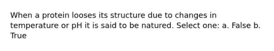 When a protein looses its structure due to changes in temperature or pH it is said to be natured. Select one: a. False b. True
