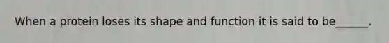 When a protein loses its shape and function it is said to be______.