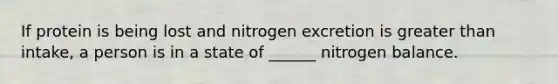 If protein is being lost and nitrogen excretion is greater than intake, a person is in a state of ______ nitrogen balance.