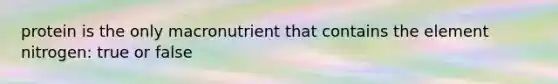 protein is the only macronutrient that contains the element nitrogen: true or false