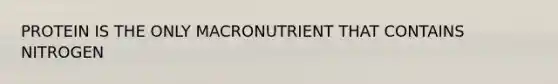 PROTEIN IS THE ONLY MACRONUTRIENT THAT CONTAINS NITROGEN